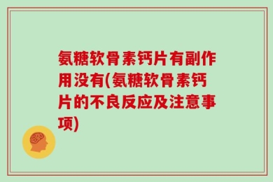 氨糖软骨素钙片有副作用没有(氨糖软骨素钙片的不良反应及注意事项)