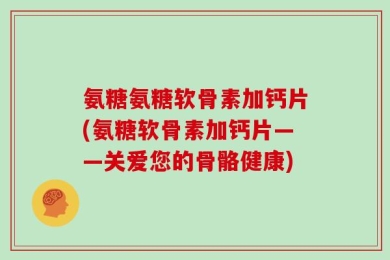 氨糖氨糖软骨素加钙片(氨糖软骨素加钙片——关爱您的骨骼健康)