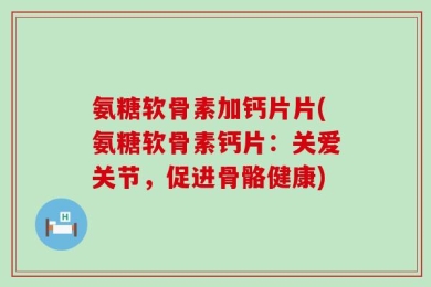 氨糖软骨素加钙片片(氨糖软骨素钙片：关爱关节，促进骨骼健康)