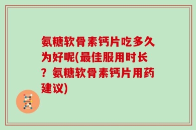 氨糖软骨素钙片吃多久为好呢(最佳服用时长？氨糖软骨素钙片用药建议)