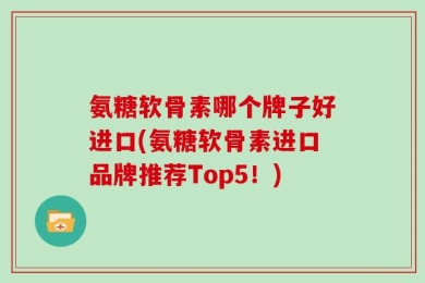 氨糖软骨素哪个牌子好进口(氨糖软骨素进口品牌推荐Top5！)
