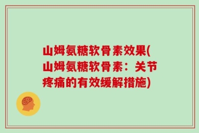 山姆氨糖软骨素效果(山姆氨糖软骨素：关节疼痛的有效缓解措施)