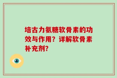 培古力氨糖软骨素的功效与作用？详解软骨素补充剂？