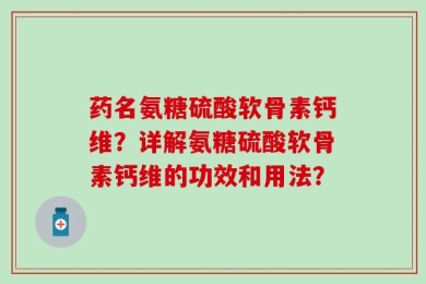 药名氨糖硫酸软骨素钙维？详解氨糖硫酸软骨素钙维的功效和用法？