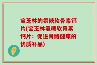宝芝林的氨糖软骨素钙片(宝芝林氨糖软骨素钙片：促进骨骼健康的优质补品)