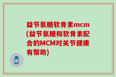 益节氨糖软骨素mcm(益节氨糖和软骨素配合的MCM对关节健康有帮助)
