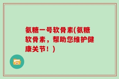 氨糖一号软骨素(氨糖软骨素，帮助您维护健康关节！)