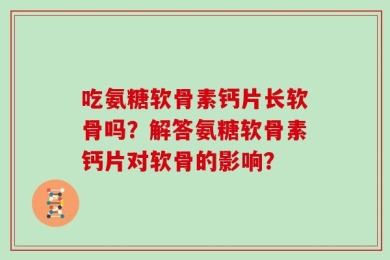 吃氨糖软骨素钙片长软骨吗？解答氨糖软骨素钙片对软骨的影响？