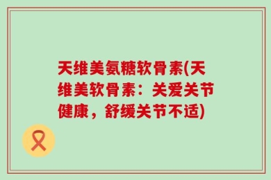 天维美氨糖软骨素(天维美软骨素：关爱关节健康，舒缓关节不适)