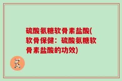 硫酸氨糖软骨素盐酸(软骨保健：硫酸氨糖软骨素盐酸的功效)