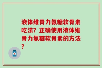 液体维骨力氨糖软骨素吃法？正确使用液体维骨力氨糖软骨素的方法？