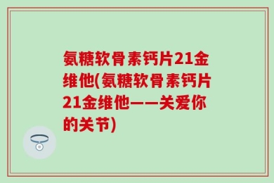 氨糖软骨素钙片21金维他(氨糖软骨素钙片21金维他——关爱你的关节)