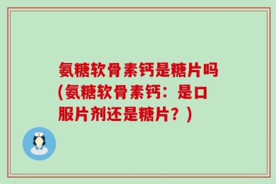 氨糖软骨素钙是糖片吗(氨糖软骨素钙：是口服片剂还是糖片？)