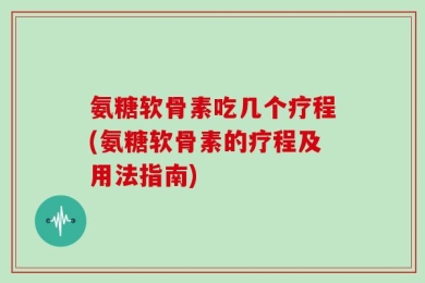 氨糖软骨素吃几个疗程(氨糖软骨素的疗程及用法指南)