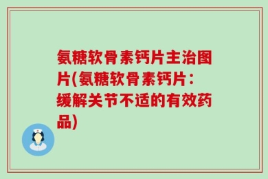 氨糖软骨素钙片主治图片(氨糖软骨素钙片：缓解关节不适的有效药品)