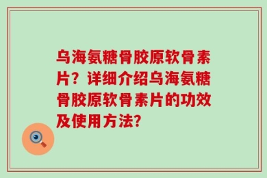乌海氨糖骨胶原软骨素片？详细介绍乌海氨糖骨胶原软骨素片的功效及使用方法？