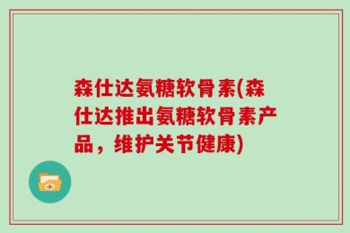 森仕达氨糖软骨素(森仕达推出氨糖软骨素产品，维护关节健康)
