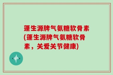 蓬生源牌气氨糖软骨素(蓬生源牌气氨糖软骨素，关爱关节健康)