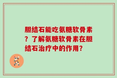 胆结石能吃氨糖软骨素？了解氨糖软骨素在胆结石治疗中的作用？