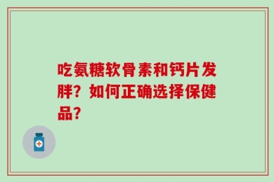 吃氨糖软骨素和钙片发胖？如何正确选择保健品？