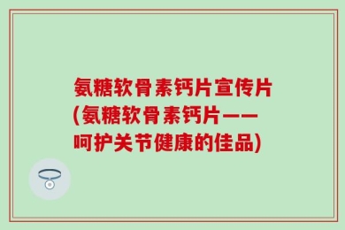 氨糖软骨素钙片宣传片(氨糖软骨素钙片——呵护关节健康的佳品)