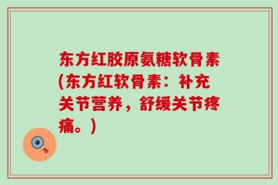 东方红胶原氨糖软骨素(东方红软骨素：补充关节营养，舒缓关节疼痛。)