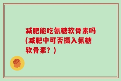 减肥能吃氨糖软骨素吗(减肥中可否摄入氨糖软骨素？)
