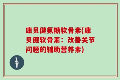 康贝健氨糖软骨素(康贝健软骨素：改善关节问题的辅助营养素)