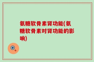 氨糖软骨素肾功能(氨糖软骨素对肾功能的影响)