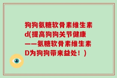 狗狗氨糖软骨素维生素d(提高狗狗关节健康——氨糖软骨素维生素D为狗狗带来益处！)