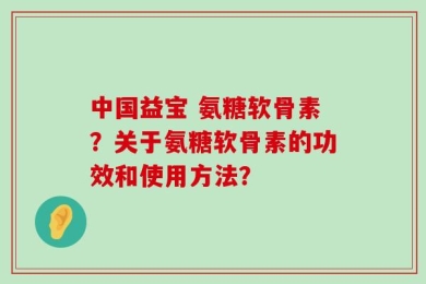 中国益宝 氨糖软骨素？关于氨糖软骨素的功效和使用方法？