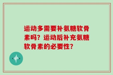 运动多需要补氨糖软骨素吗？运动后补充氨糖软骨素的必要性？