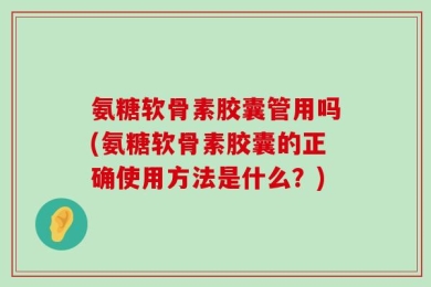氨糖软骨素胶囊管用吗(氨糖软骨素胶囊的正确使用方法是什么？)