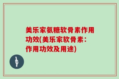 美乐家氨糖软骨素作用功效(美乐家软骨素：作用功效及用途)