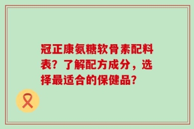 冠正康氨糖软骨素配料表？了解配方成分，选择最适合的保健品？