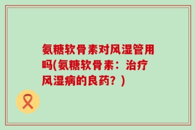 氨糖软骨素对风湿管用吗(氨糖软骨素：治疗风湿病的良药？)