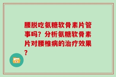 腰脱吃氨糖软骨素片管事吗？分析氨糖软骨素片对腰椎病的治疗效果？