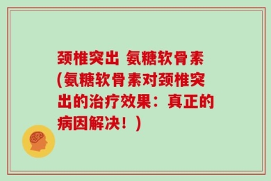 颈椎突出 氨糖软骨素(氨糖软骨素对颈椎突出的治疗效果：真正的病因解决！)