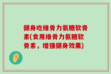 健身吃维骨力氨糖软骨素(食用维骨力氨糖软骨素，增强健身效果)