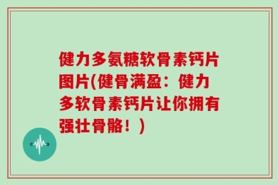 健力多氨糖软骨素钙片图片(健骨满盈：健力多软骨素钙片让你拥有强壮骨骼！)
