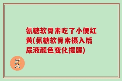 氨糖软骨素吃了小便红黄(氨糖软骨素摄入后尿液颜色变化提醒)