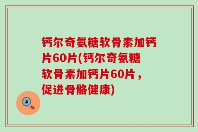 钙尔奇氨糖软骨素加钙片60片(钙尔奇氨糖软骨素加钙片60片，促进骨骼健康)