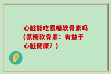 心脏能吃氨糖软骨素吗(氨糖软骨素：有益于心脏健康？)