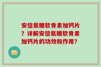 安信氨糖软骨素加钙片？详解安信氨糖软骨素加钙片的功效和作用？