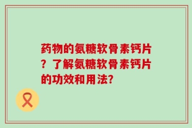 药物的氨糖软骨素钙片？了解氨糖软骨素钙片的功效和用法？