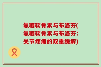 氨糖软骨素与布洛芬(氨糖软骨素与布洛芬：关节疼痛的双重缓解)