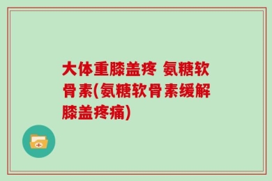 大体重膝盖疼 氨糖软骨素(氨糖软骨素缓解膝盖疼痛)