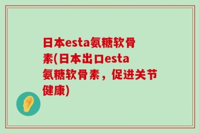 日本esta氨糖软骨素(日本出口esta氨糖软骨素，促进关节健康)