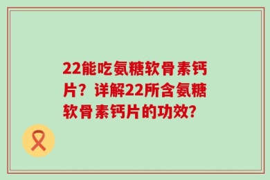 22能吃氨糖软骨素钙片？详解22所含氨糖软骨素钙片的功效？