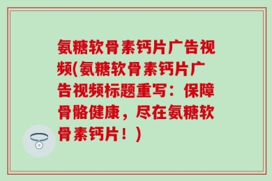 氨糖软骨素钙片广告视频(氨糖软骨素钙片广告视频标题重写：保障骨骼健康，尽在氨糖软骨素钙片！)